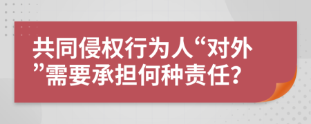 共同侵权行为人“对外”需要承担何种责任？