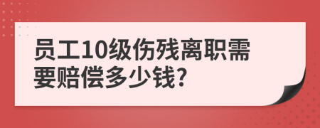 员工10级伤残离职需要赔偿多少钱?