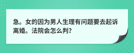 急。女的因为男人生理有问题要去起诉离婚。法院会怎么判？