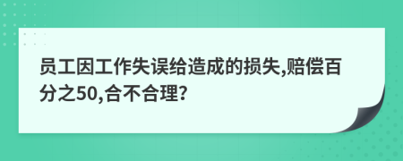 员工因工作失误给造成的损失,赔偿百分之50,合不合理？