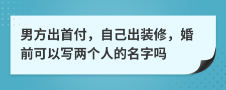 男方出首付，自己出装修，婚前可以写两个人的名字吗