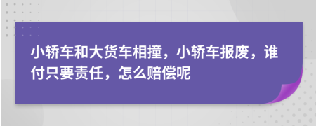 小轿车和大货车相撞，小轿车报废，谁付只要责任，怎么赔偿呢