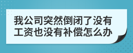 我公司突然倒闭了没有工资也没有补偿怎么办