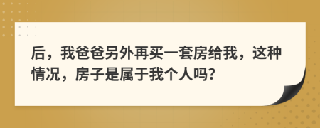 后，我爸爸另外再买一套房给我，这种情况，房子是属于我个人吗？