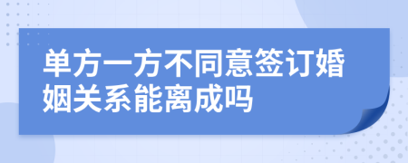 单方一方不同意签订婚姻关系能离成吗