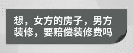 想，女方的房子，男方装修，要赔偿装修费吗