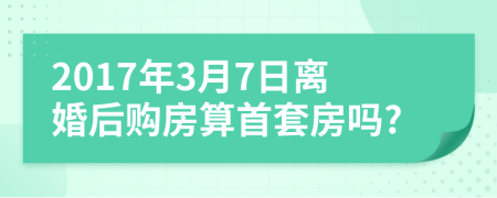 2017年3月7日离婚后购房算首套房吗?