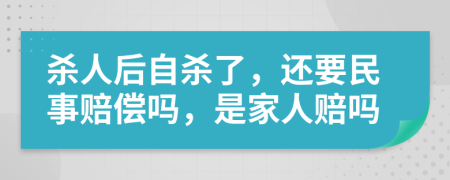 杀人后自杀了，还要民事赔偿吗，是家人赔吗