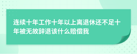 连续十年工作十年以上离退休还不足十年被无故辞退该什么赔偿我