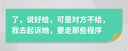 了，说好给，可是对方不给，我去起诉她，要走那些程序