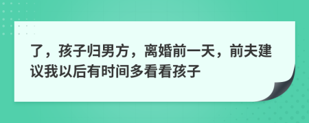 了，孩子归男方，离婚前一天，前夫建议我以后有时间多看看孩子