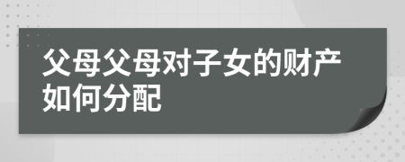 父母父母对子女的财产如何分配