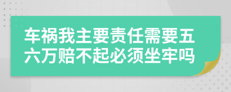 车祸我主要责任需要五六万赔不起必须坐牢吗