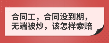 合同工，合同没到期，无端被炒，该怎样索赔