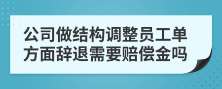 公司做结构调整员工单方面辞退需要赔偿金吗