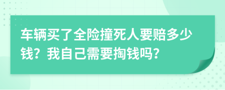 车辆买了全险撞死人要赔多少钱？我自己需要掏钱吗？