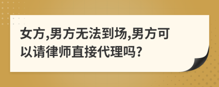 女方,男方无法到场,男方可以请律师直接代理吗?