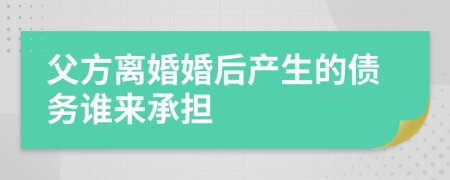父方离婚婚后产生的债务谁来承担
