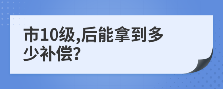 市10级,后能拿到多少补偿？