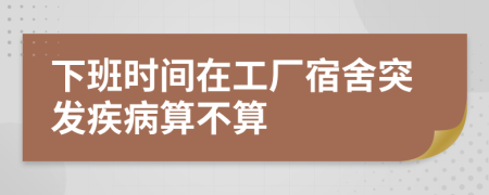 下班时间在工厂宿舍突发疾病算不算