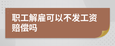 职工解雇可以不发工资赔偿吗