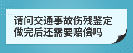 请问交通事故伤残鉴定做完后还需要赔偿吗
