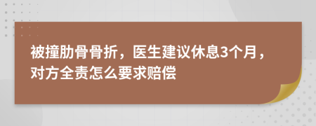 被撞肋骨骨折，医生建议休息3个月，对方全责怎么要求赔偿