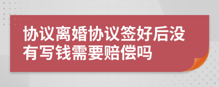 协议离婚协议签好后没有写钱需要赔偿吗