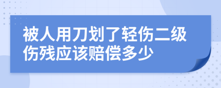 被人用刀划了轻伤二级伤残应该赔偿多少