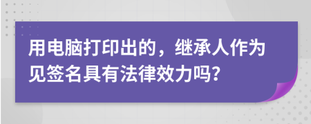 用电脑打印出的，继承人作为见签名具有法律效力吗？