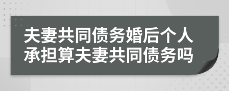 夫妻共同债务婚后个人承担算夫妻共同债务吗