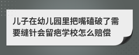儿子在幼儿园里把嘴磕破了需要缝针会留疤学校怎么赔偿