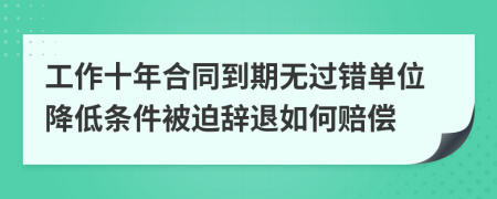 工作十年合同到期无过错单位降低条件被迫辞退如何赔偿