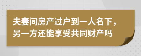 夫妻间房产过户到一人名下，另一方还能享受共同财产吗