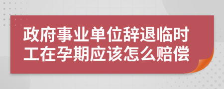 政府事业单位辞退临时工在孕期应该怎么赔偿