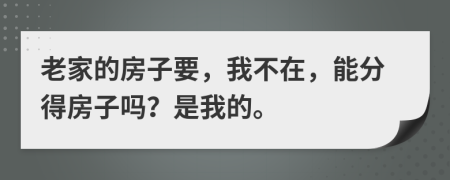 老家的房子要，我不在，能分得房子吗？是我的。