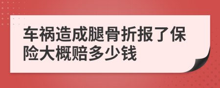 车祸造成腿骨折报了保险大概赔多少钱