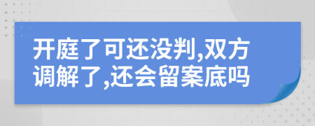 开庭了可还没判,双方调解了,还会留案底吗