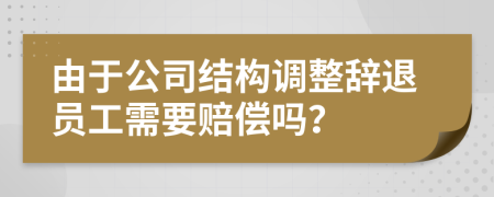 由于公司结构调整辞退员工需要赔偿吗？