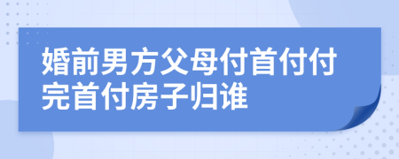 婚前男方父母付首付付完首付房子归谁