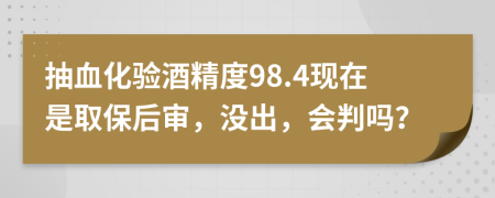 抽血化验酒精度98.4现在是取保后审，没出，会判吗？