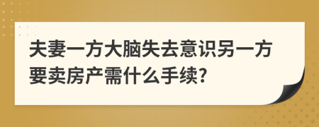 夫妻一方大脑失去意识另一方要卖房产需什么手续?