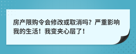 房产限购令会修改或取消吗？严重影响我的生活！我变夹心层了！