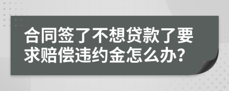 合同签了不想贷款了要求赔偿违约金怎么办？