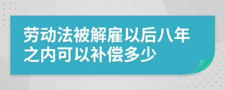 劳动法被解雇以后八年之内可以补偿多少