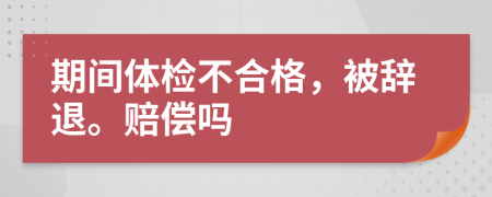 期间体检不合格，被辞退。赔偿吗