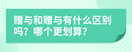 赠与和赠与有什么区别吗？哪个更划算？