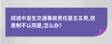 班途中发生交通事故责任是五五责,但是制不认同是,怎么办?