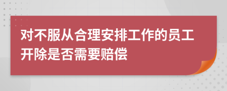 对不服从合理安排工作的员工开除是否需要赔偿