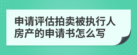 申请评估拍卖被执行人房产的申请书怎么写
